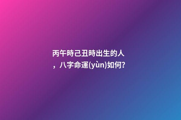 丙午時己丑時出生的人，八字命運(yùn)如何？